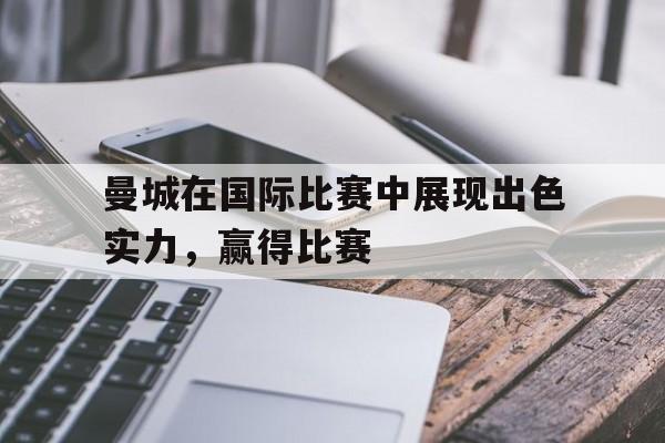 曼城在国际比赛中展现出色实力，赢得比赛