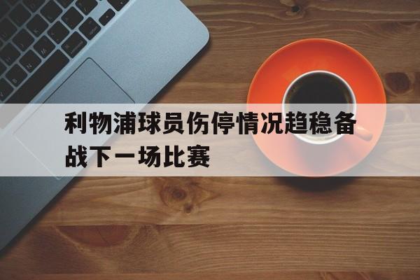 利物浦球员伤停情况趋稳备战下一场比赛的简单介绍