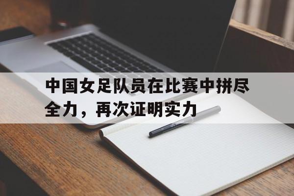 中国女足队员在比赛中拼尽全力，再次证明实力
