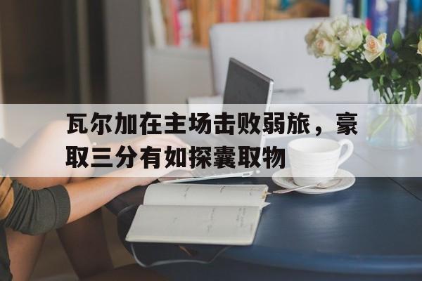 包含瓦尔加在主场击败弱旅，豪取三分有如探囊取物的词条
