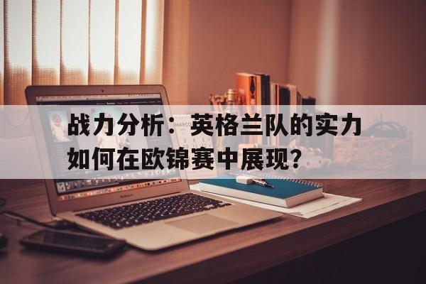 战力分析：英格兰队的实力如何在欧锦赛中展现？的简单介绍
