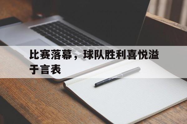 关于比赛落幕，球队胜利喜悦溢于言表的信息