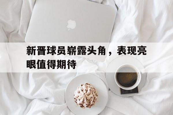 包含新晋球员崭露头角，表现亮眼值得期待的词条