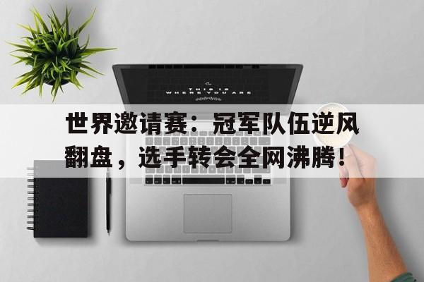 世界邀请赛：冠军队伍逆风翻盘，选手转会全网沸腾！国际邀请赛历届冠军
