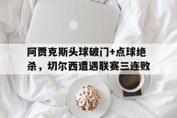 阿贾克斯头球破门+点球绝杀，切尔西遭遇联赛三连败阿贾克斯和热刺足球